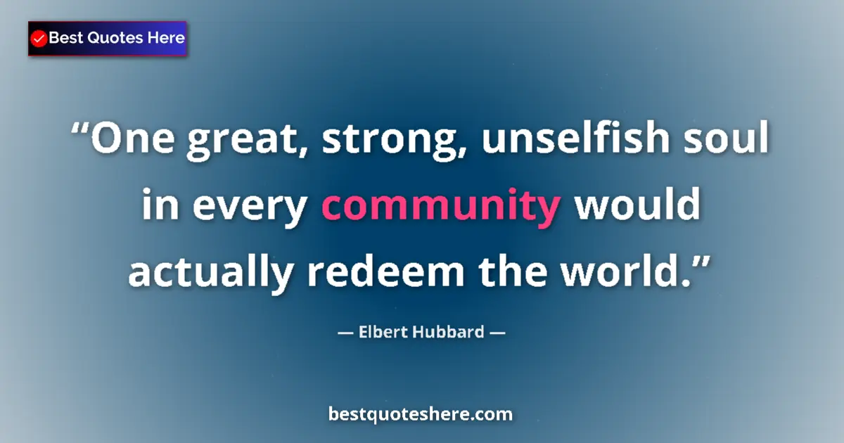 Quote by Elbert Hubbard: One great, strong, unselfish soul in every community would actually redeem the world....