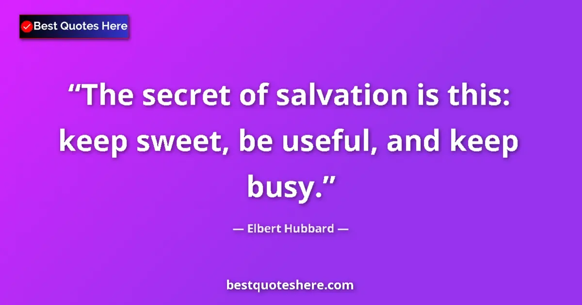 Quote by Elbert Hubbard: The secret of salvation is this: keep sweet, be useful, and keep busy....