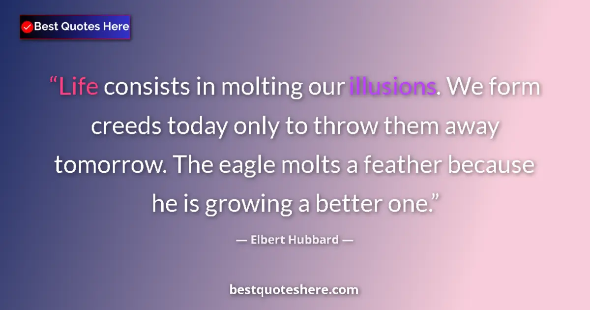 Quote by Elbert Hubbard: Life consists in molting our illusions. We form creeds today only to throw them away tomorrow. The e...