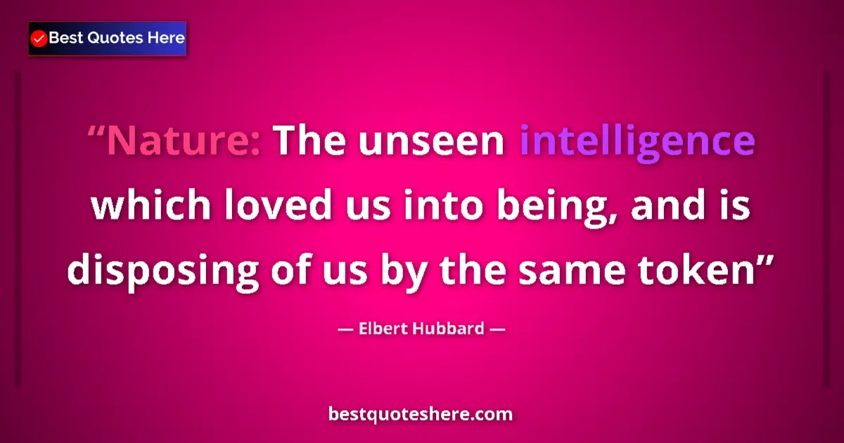 Quote by Elbert Hubbard: Nature: The unseen intelligence which loved us into being, and is disposing of us by the same token...