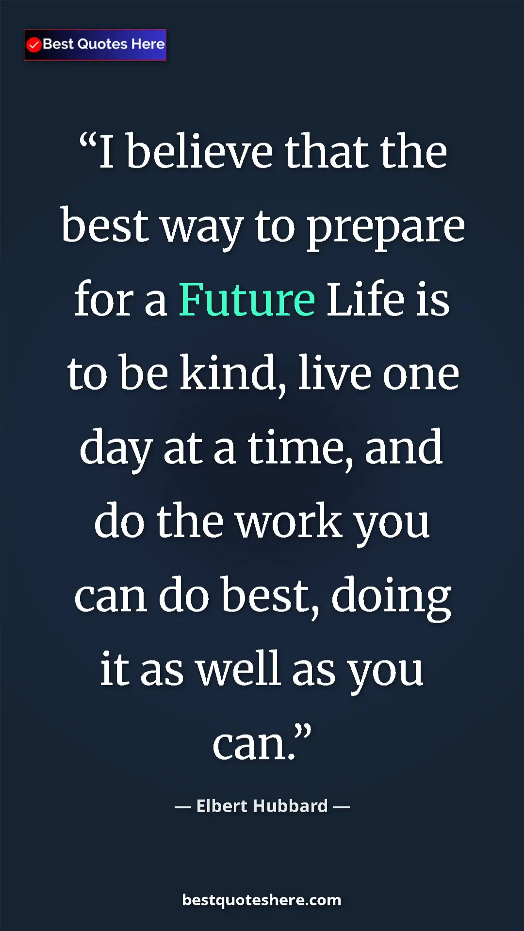 Pinterest quote poster by Elbert Hubbard: "I believe that the best way to prepare for a Future Life is..."