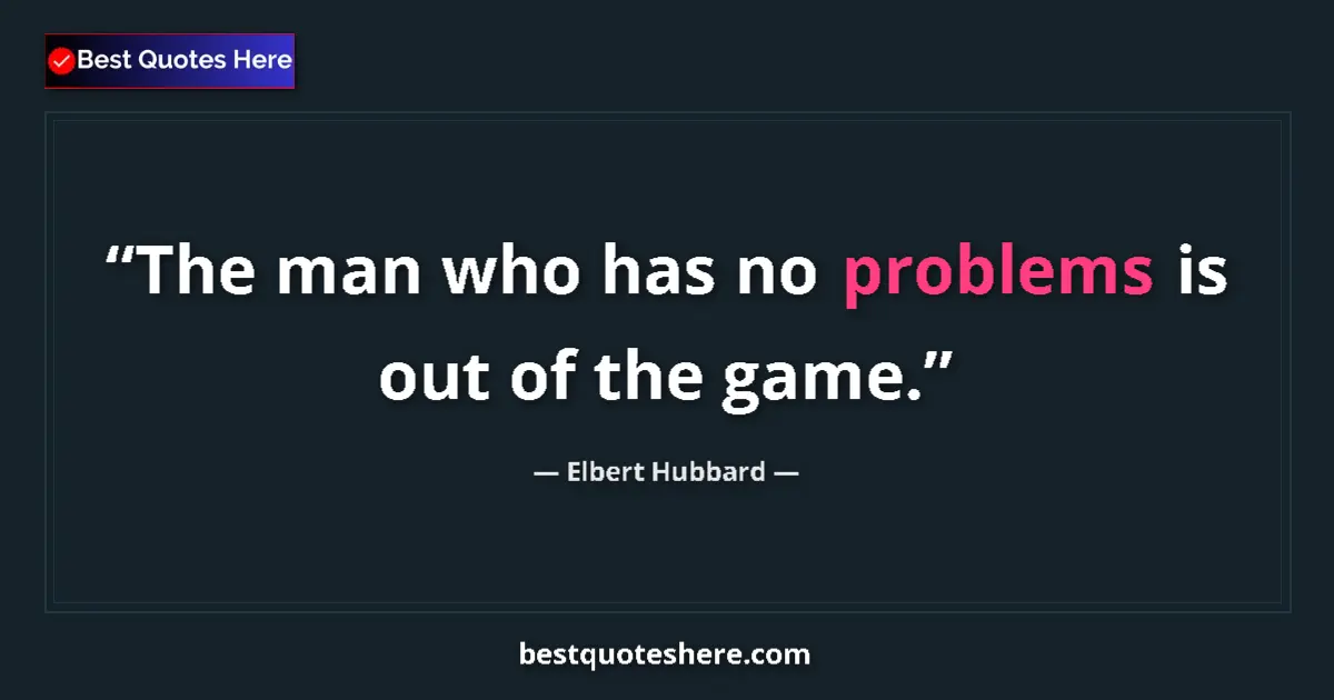 Quote by Elbert Hubbard: The man who has no problems is out of the game....