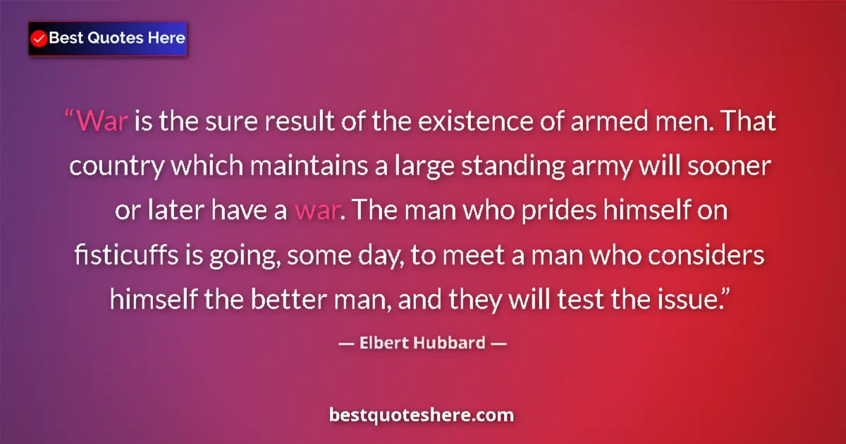 Quote by Elbert Hubbard: War is the sure result of the existence of armed men. That country which maintains a large standing ...