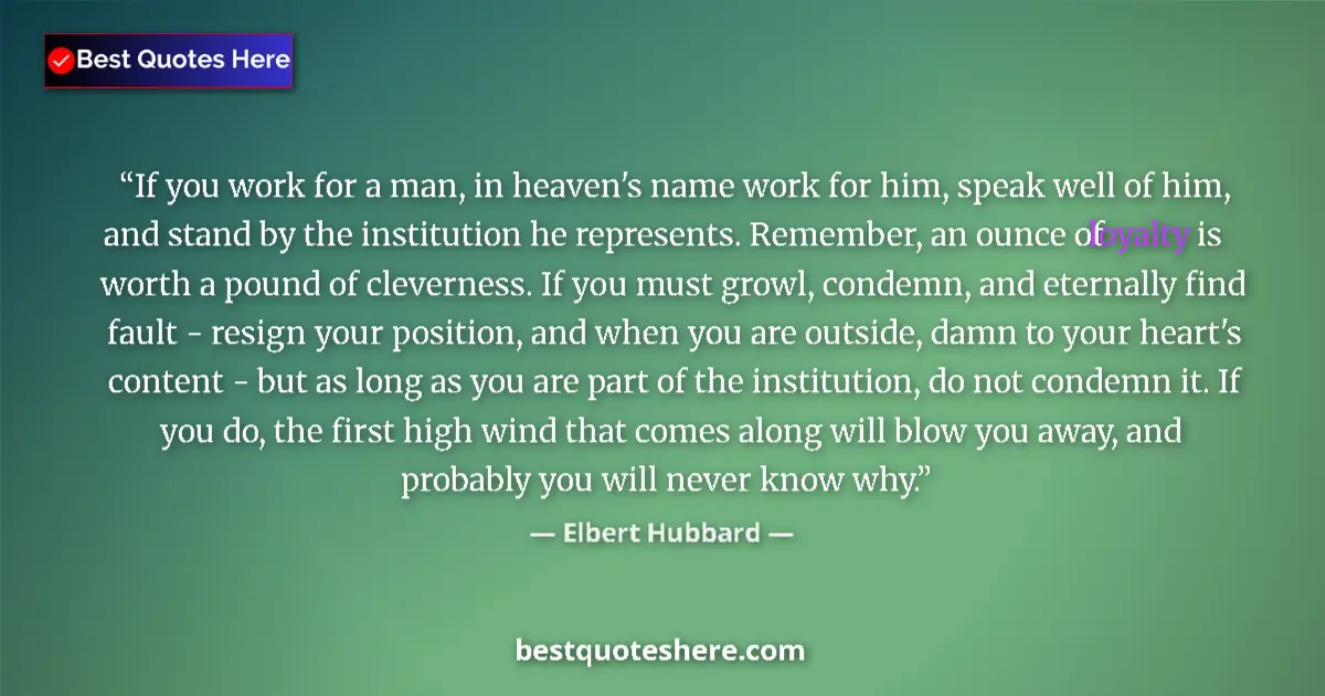 Quote by Elbert Hubbard: If you work for a man, in heaven's name work for him, speak well of him, and stand by the institutio...