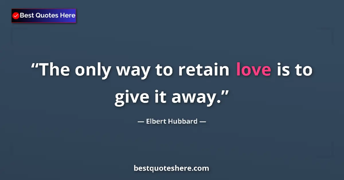 Quote by Elbert Hubbard: The only way to retain love is to give it away....