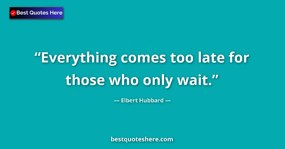 Quote by Elbert Hubbard: Everything comes too late for those who only wait....