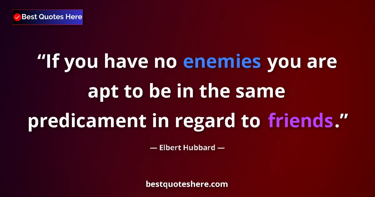 Quote by Elbert Hubbard: If you have no enemies you are apt to be in the same predicament in regard to friends....