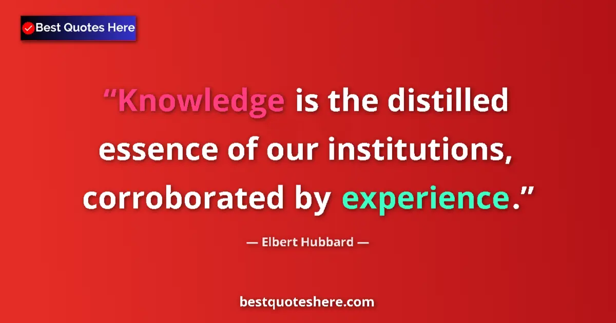 Quote by Elbert Hubbard: Knowledge is the distilled essence of our institut