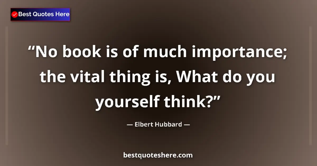 Quote by Elbert Hubbard: No book is of much importance; the vital thing is, What do you yourself think?...