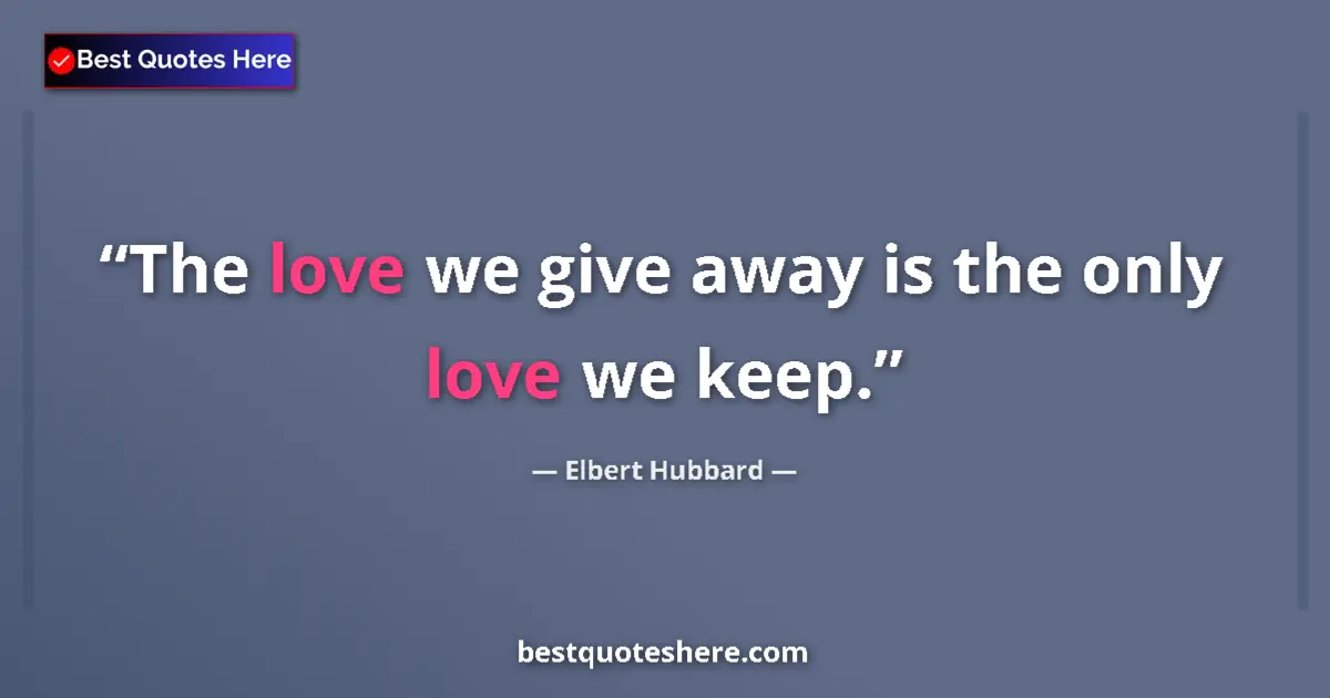 Quote by Elbert Hubbard: The love we give away is the only love we keep....