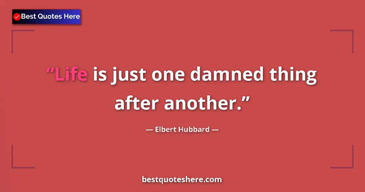 Elbert Hubbard quote: "Life is just one damned thing after another."