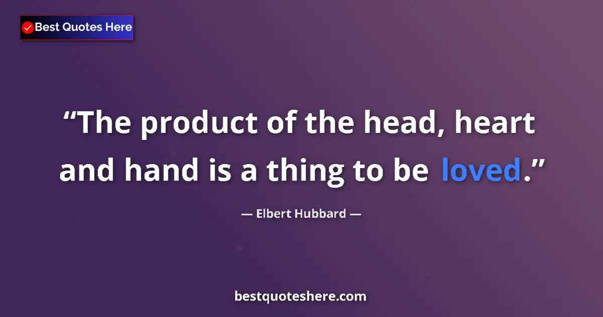 Quote by Elbert Hubbard: The product of the head, heart and hand is a thing