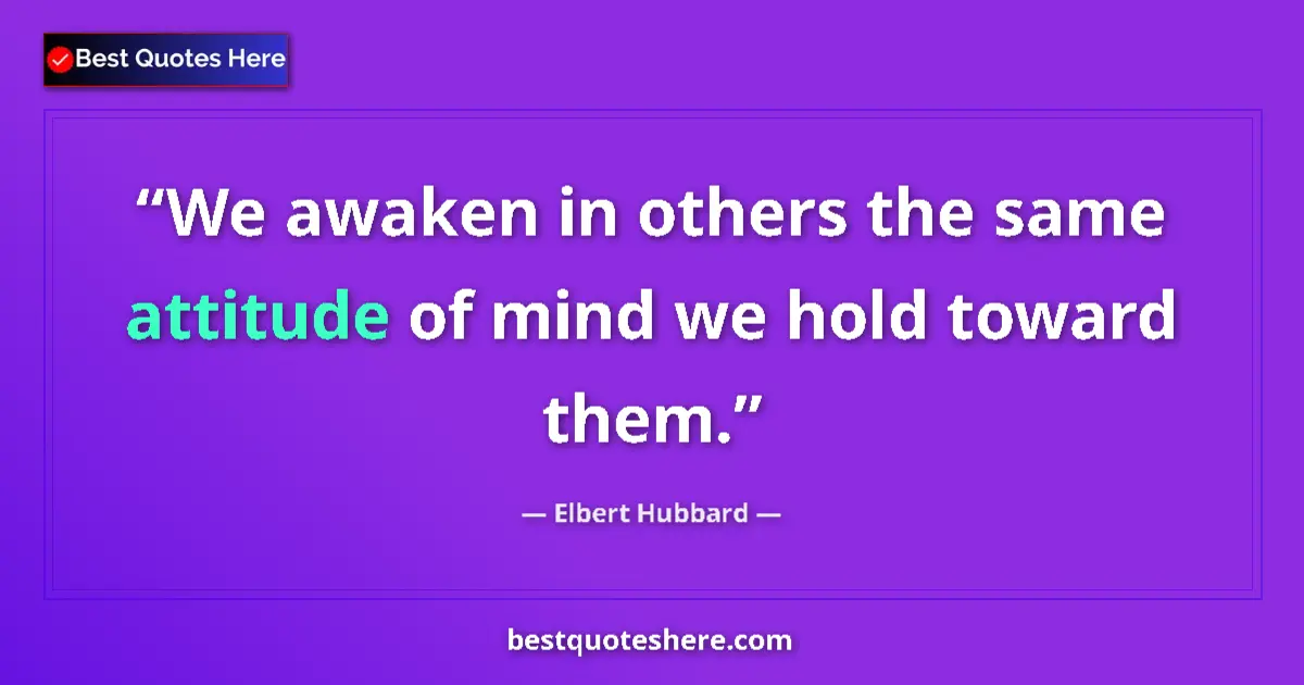 Quote by Elbert Hubbard: We awaken in others the same attitude of mind we hold toward them....