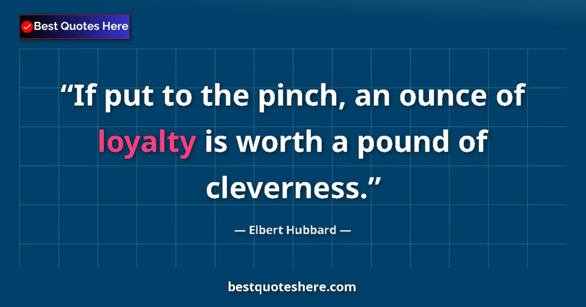 Quote by Elbert Hubbard: If put to the pinch, an ounce of loyalty is worth a pound of cleverness....