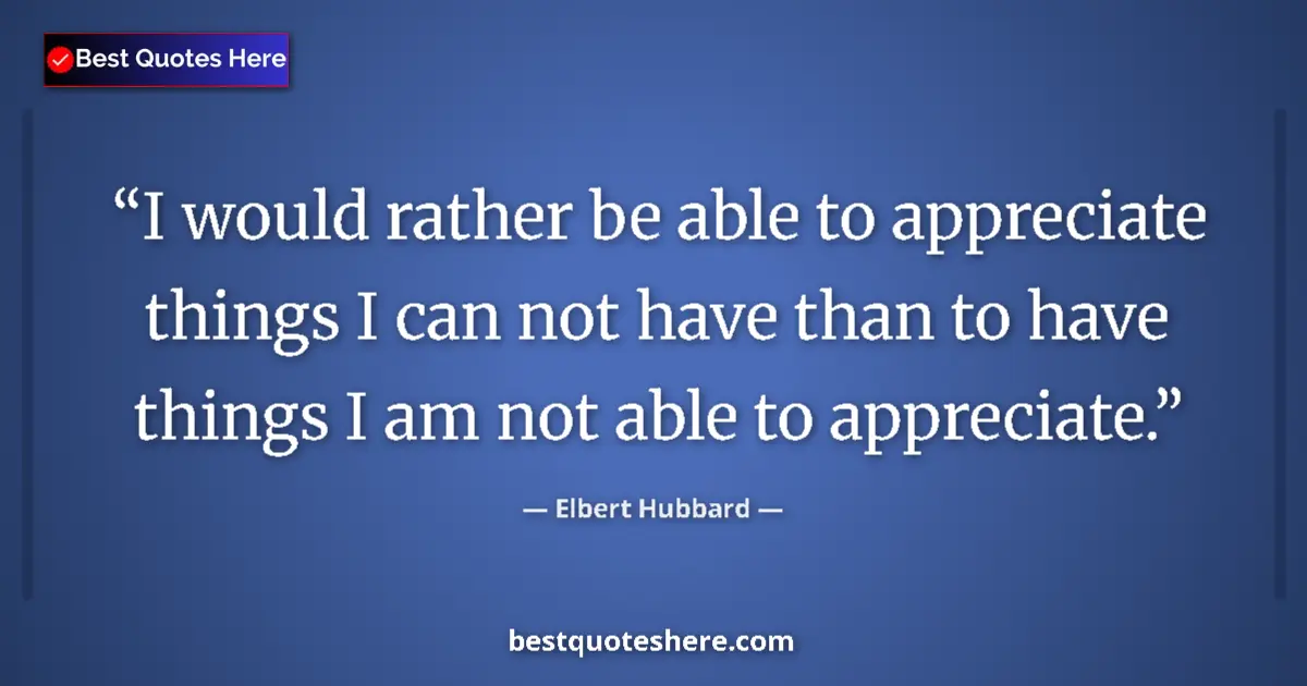 Image for the quote by Elbert Hubbard: I would rather be able to appreciate things I can not have than to have things I am not able to appr...