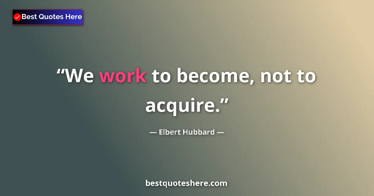 Quote by Elbert Hubbard: We work to become, not to acquire....