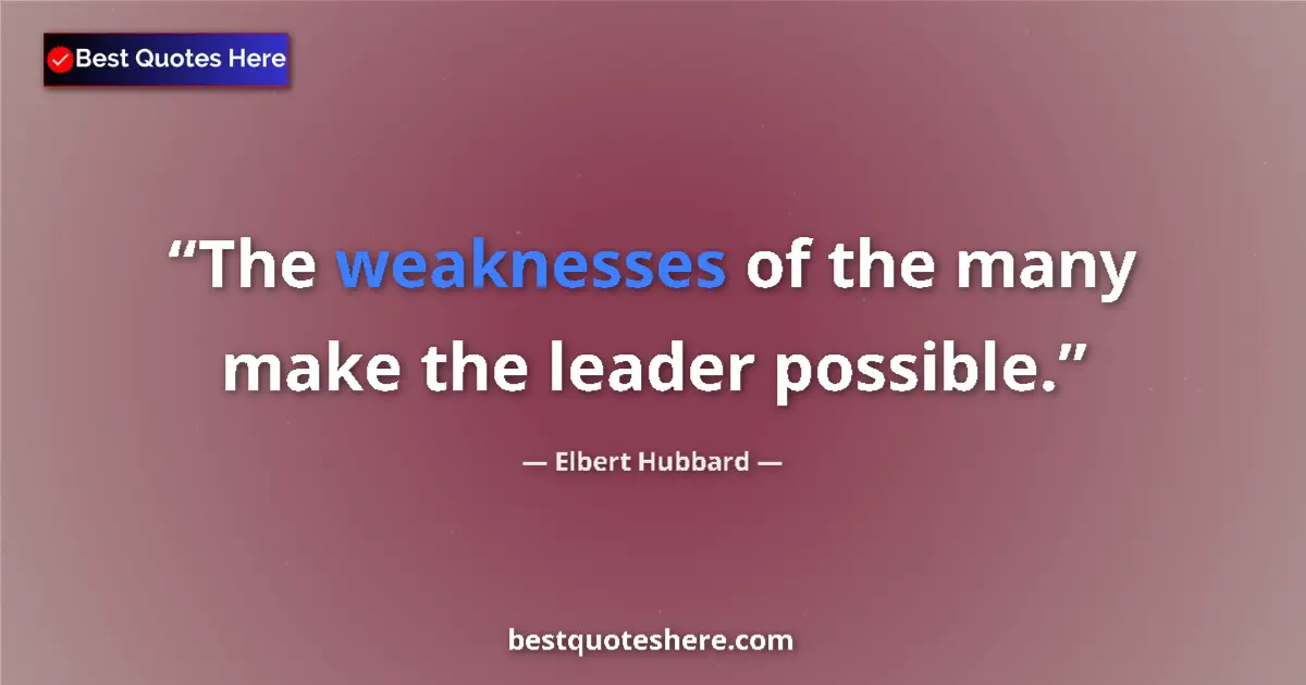 Quote by Elbert Hubbard: The weaknesses of the many make the leader possible....