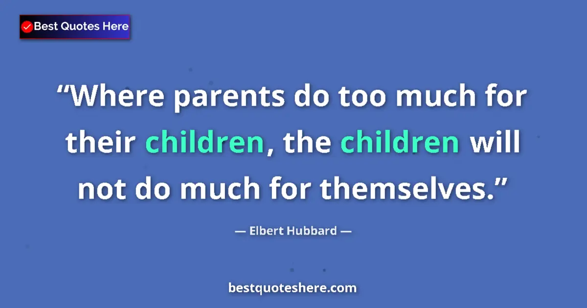 Quote by Elbert Hubbard: Where parents do too much for their children, the children will not do much for themselves....