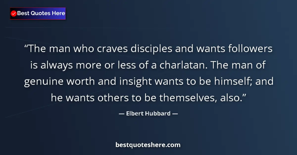 Quote by Elbert Hubbard: The man who craves disciples and wants followers is always more or less of a charlatan. The man of g...