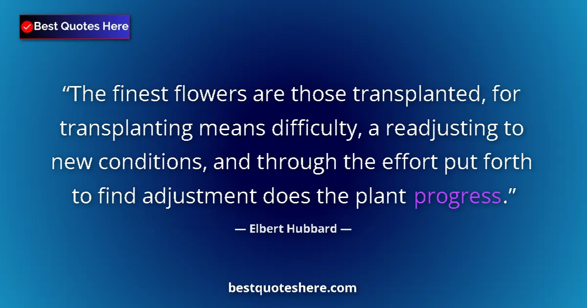 Quote by Elbert Hubbard: The finest flowers are those transplanted, for transplanting means difficulty, a readjusting to new ...