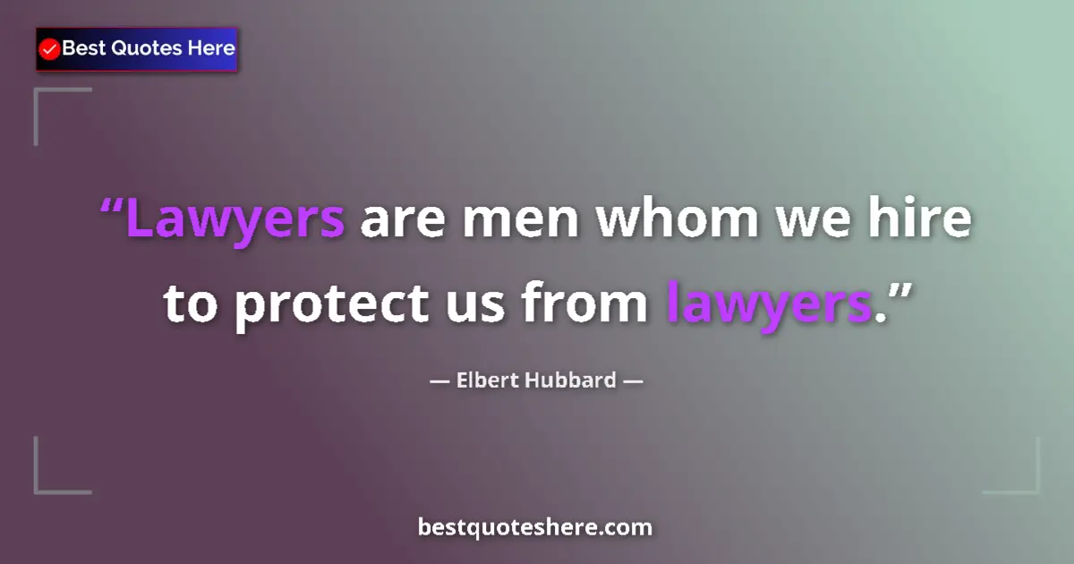 Quote by Elbert Hubbard: Lawyers are men whom we hire to protect us from lawyers....