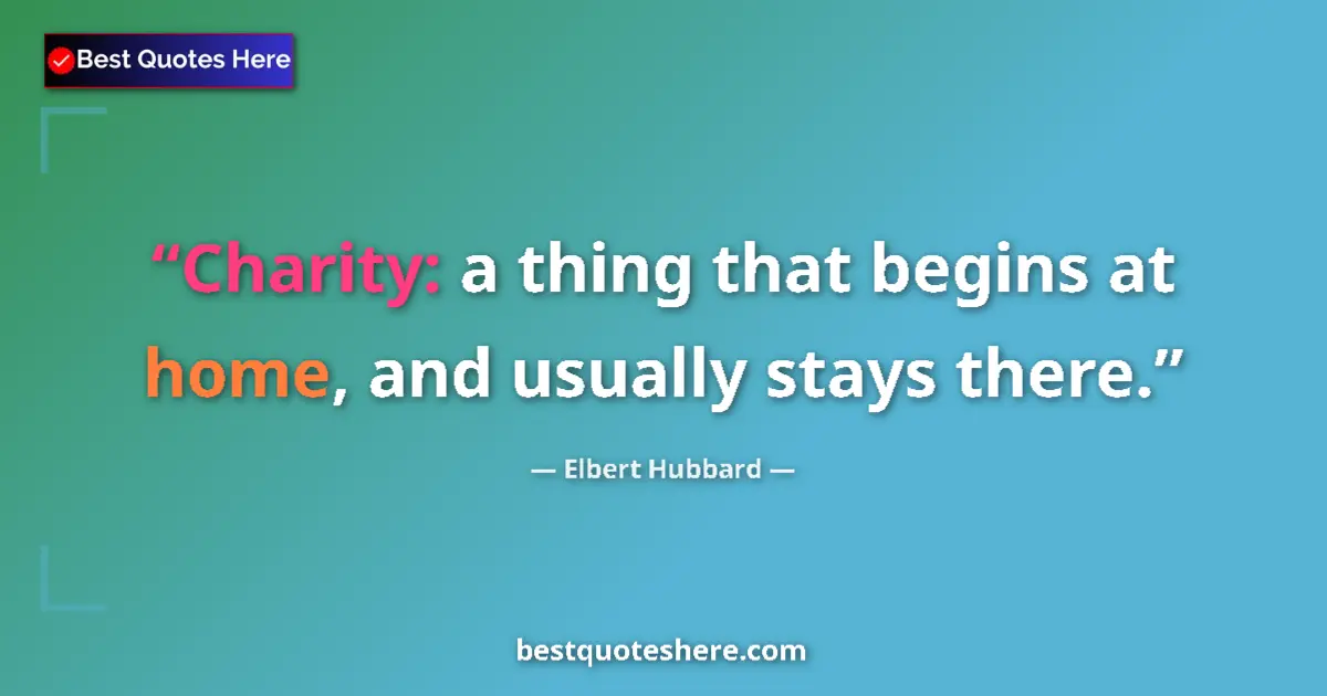Quote by Elbert Hubbard: Charity: a thing that begins at home, and usually stays there....