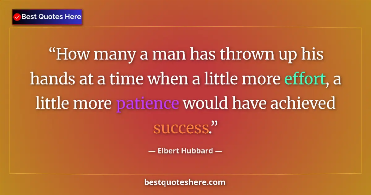 Quote by Elbert Hubbard: How many a man has thrown up his hands at a time when a little more effort, a little more patience w...