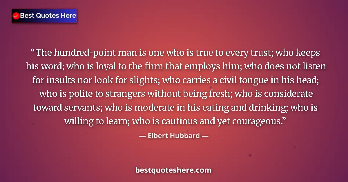 Quote by Elbert Hubbard: The hundred-point man is one who is true to every trust; who keeps his word; who is loyal to the fir...
