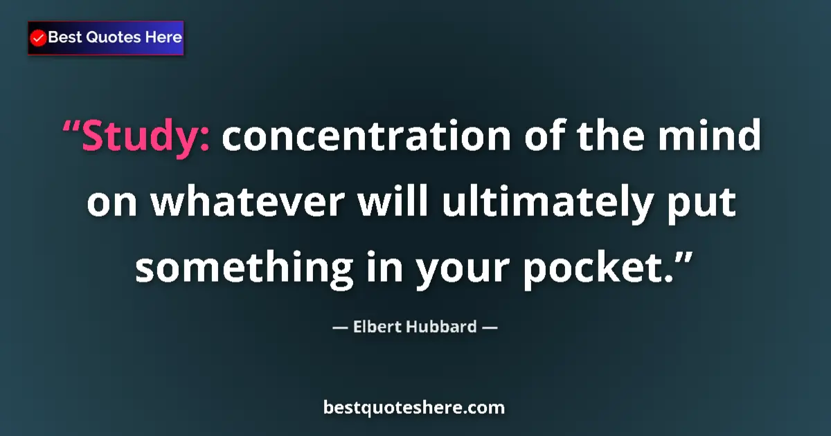 Quote by Elbert Hubbard: Study: concentration of the mind on whatever will ultimately put something in your pocket....