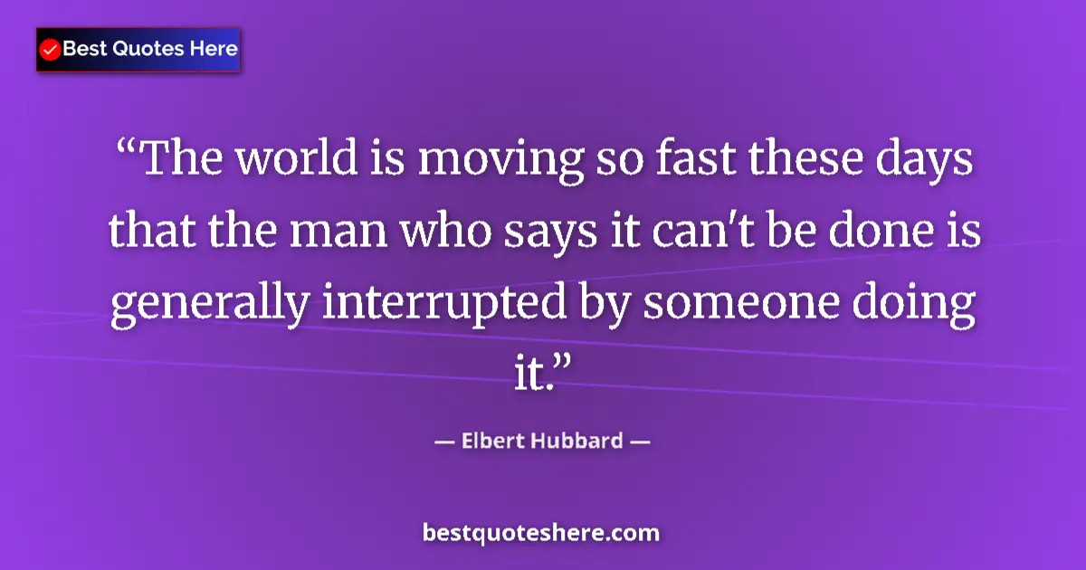 Quote by Elbert Hubbard: The world is moving so fast these days that the man who says it can't be done is generally interrupt...