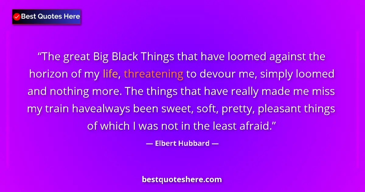 Quote by Elbert Hubbard: The great Big Black Things that have loomed against the horizon of my life, threatening to devour me...