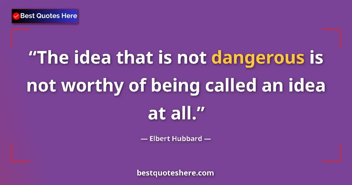 Quote by Elbert Hubbard: The idea that is not dangerous is not worthy of being called an idea at all....