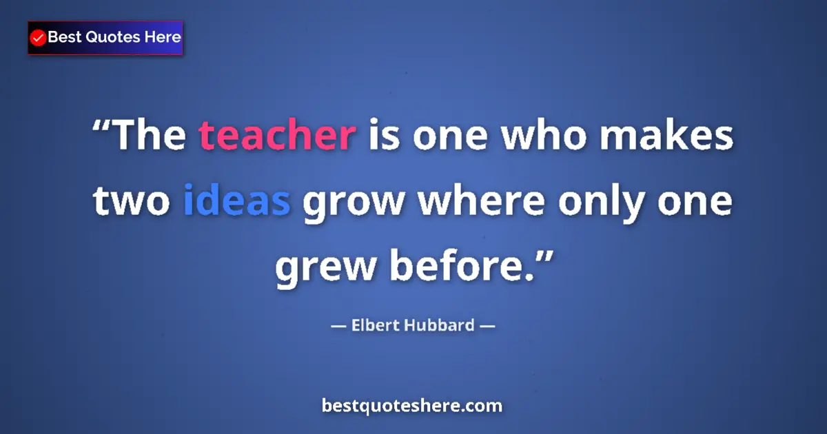 Quote by Elbert Hubbard: The teacher is one who makes two ideas grow where only one grew before....