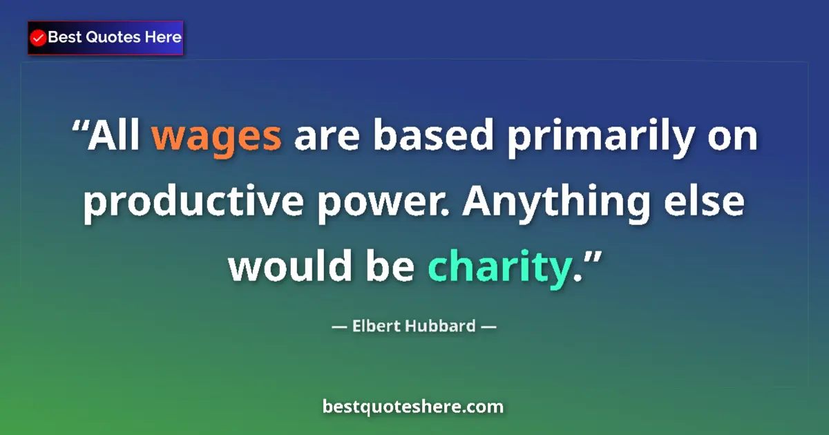 Quote by Elbert Hubbard: All wages are based primarily on productive power. Anything else would be charity....