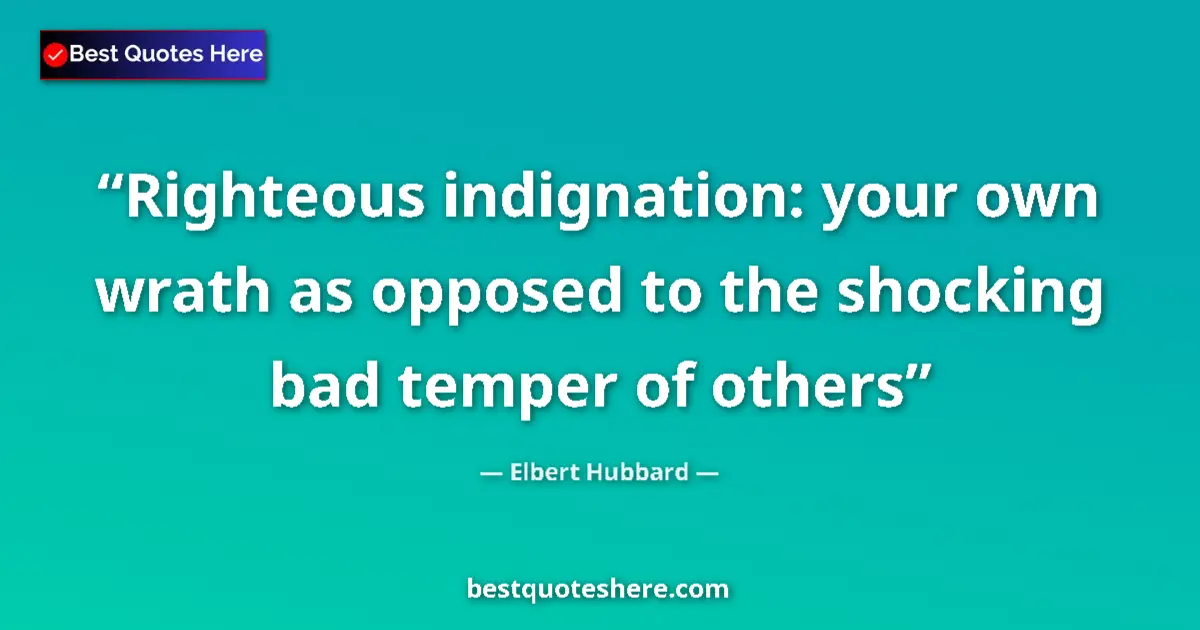 Quote by Elbert Hubbard: Righteous indignation: your own wrath as opposed to the shocking bad temper of others...