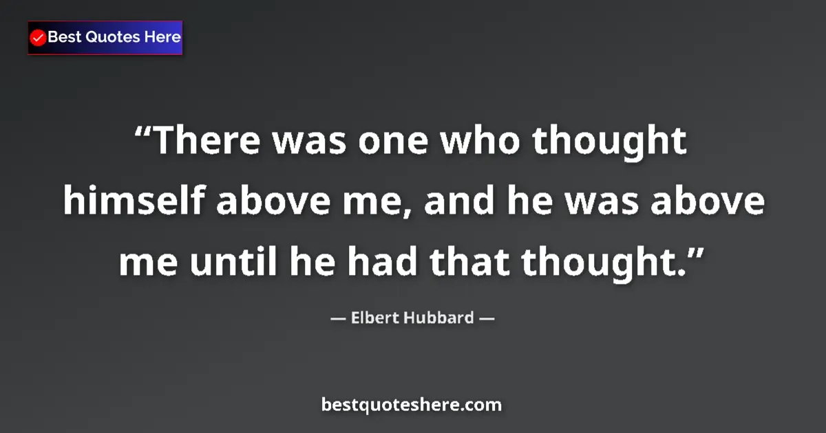 Quote by Elbert Hubbard: There was one who thought himself above me, and he was above me until he had that thought....