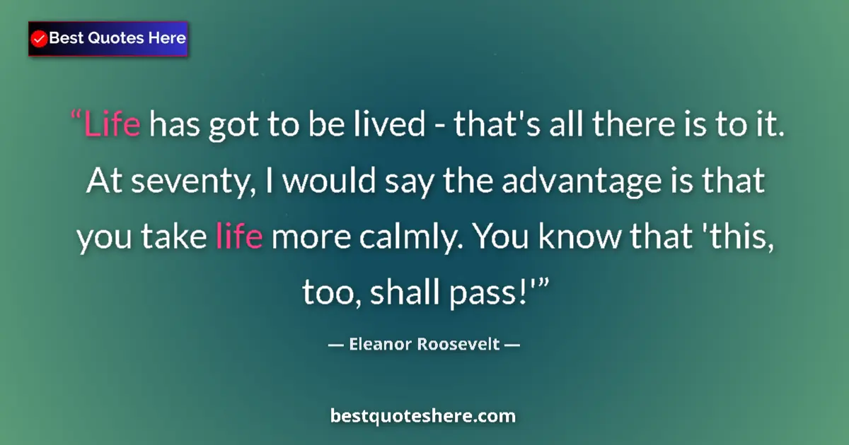 Image for the quote by Eleanor Roosevelt: Life has got to be lived - that's all there is to it. At seventy, I would say the advantage is that ...
