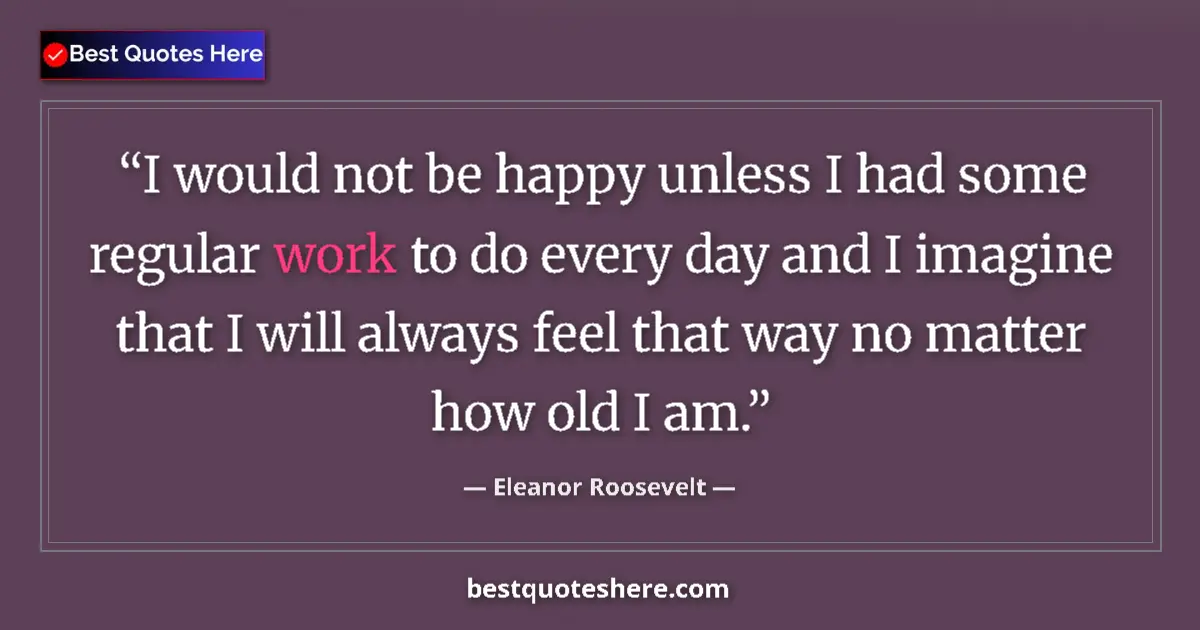Quote by Eleanor Roosevelt: I would not be happy unless I had some regular work to do every day and I imagine that I will always...