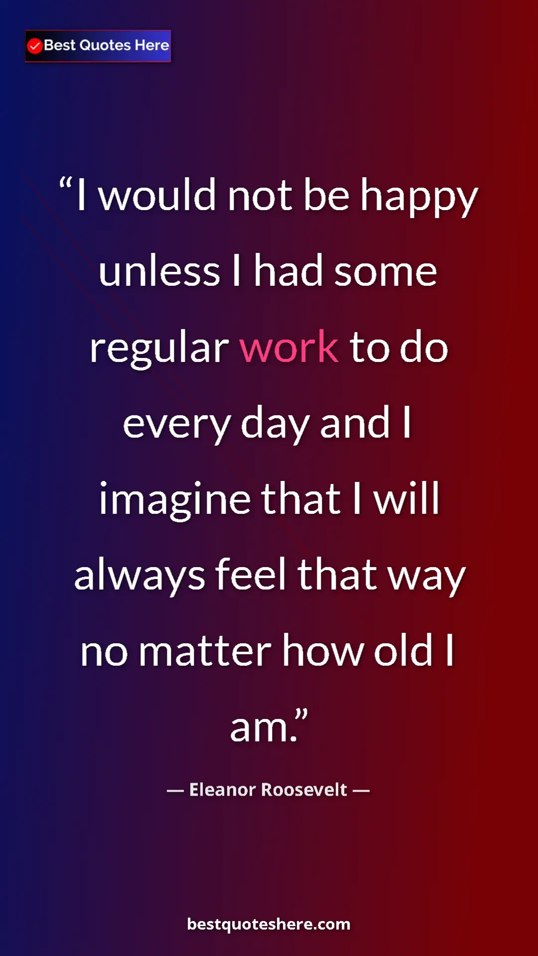 Pinterest quote poster by Eleanor Roosevelt: "I would not be happy unless I had some regular work to do..."