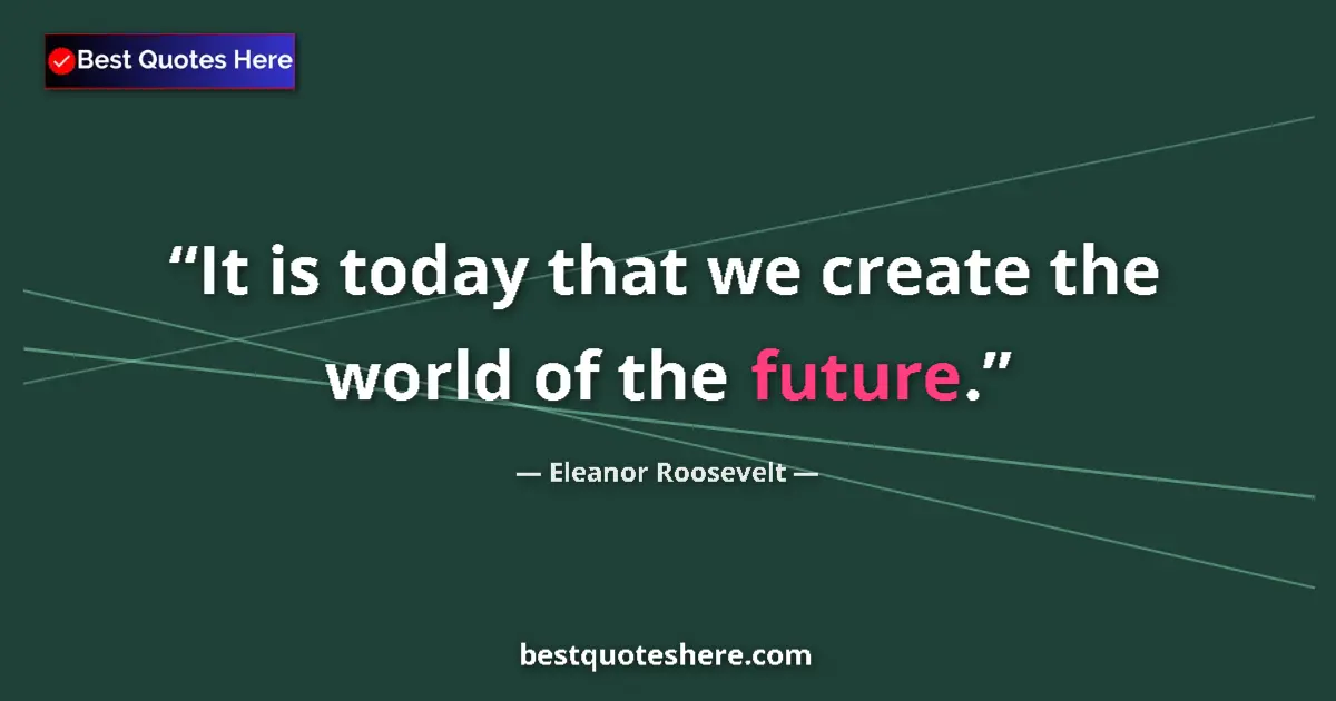 Quote by Eleanor Roosevelt: It is today that we create the world of the future....