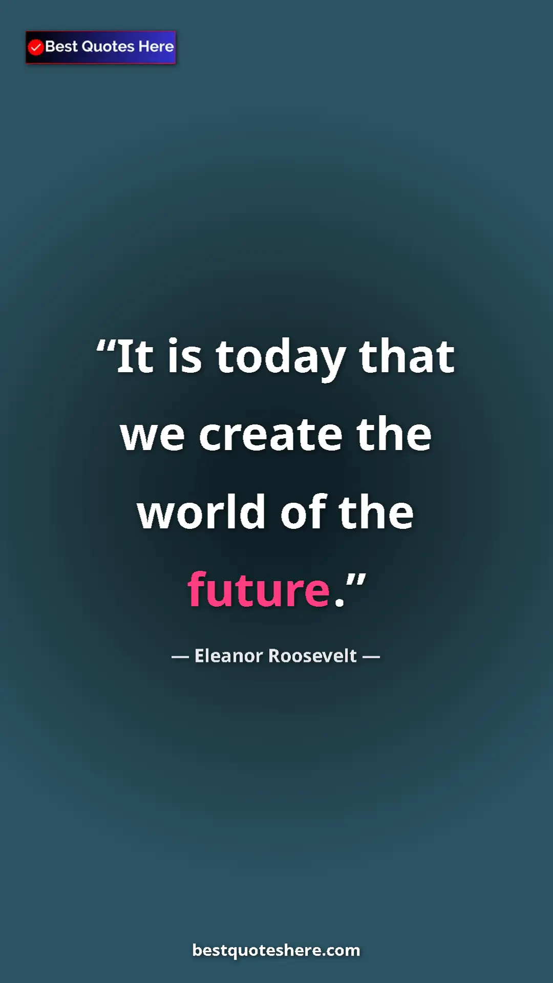 Pinterest quote poster by Eleanor Roosevelt: "It is today that we create the world of the future."