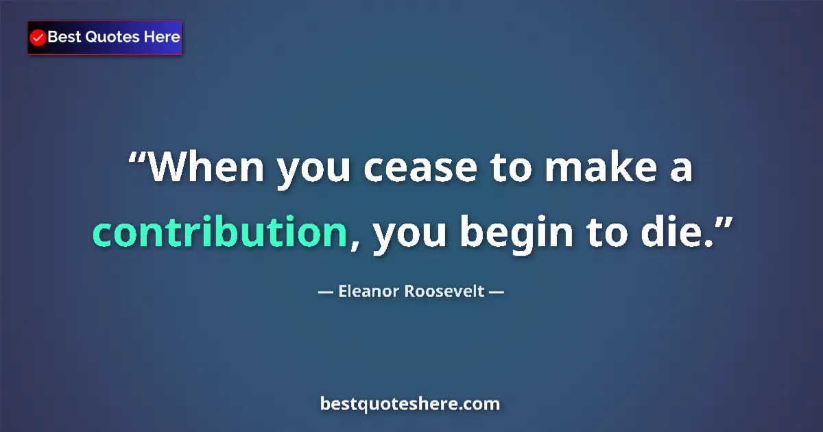Quote by Eleanor Roosevelt: When you cease to make a contribution, you begin to die....