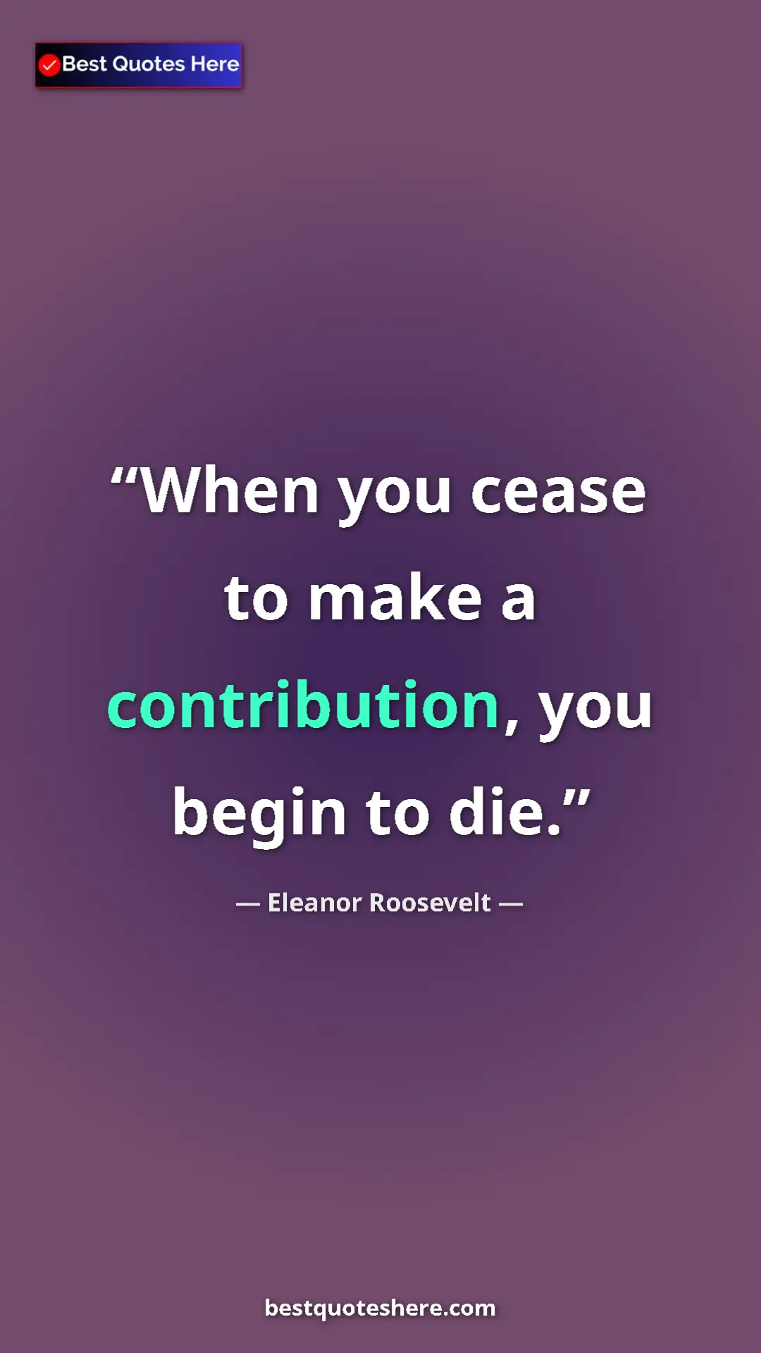 Eleanor Roosevelt Quote Card: "When you cease to make a contribution, you begin to die." Pinterest quote poster by Eleanor Roosevelt: "When you cease to make a contribution, you begin to die."