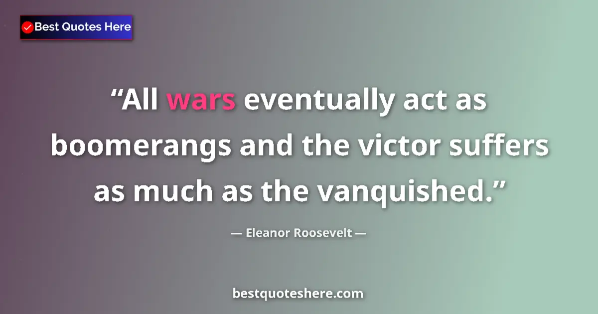 Image for the quote by Eleanor Roosevelt: All wars eventually act as boomerangs and the victor suffers as much as the vanquished....