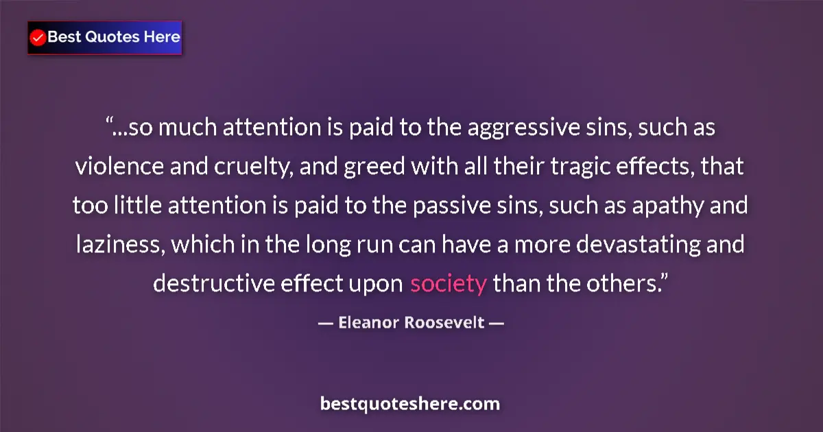 Quote by Eleanor Roosevelt: ...so much attention is paid to the aggressive sins, such as violence and cruelty, and greed with al...