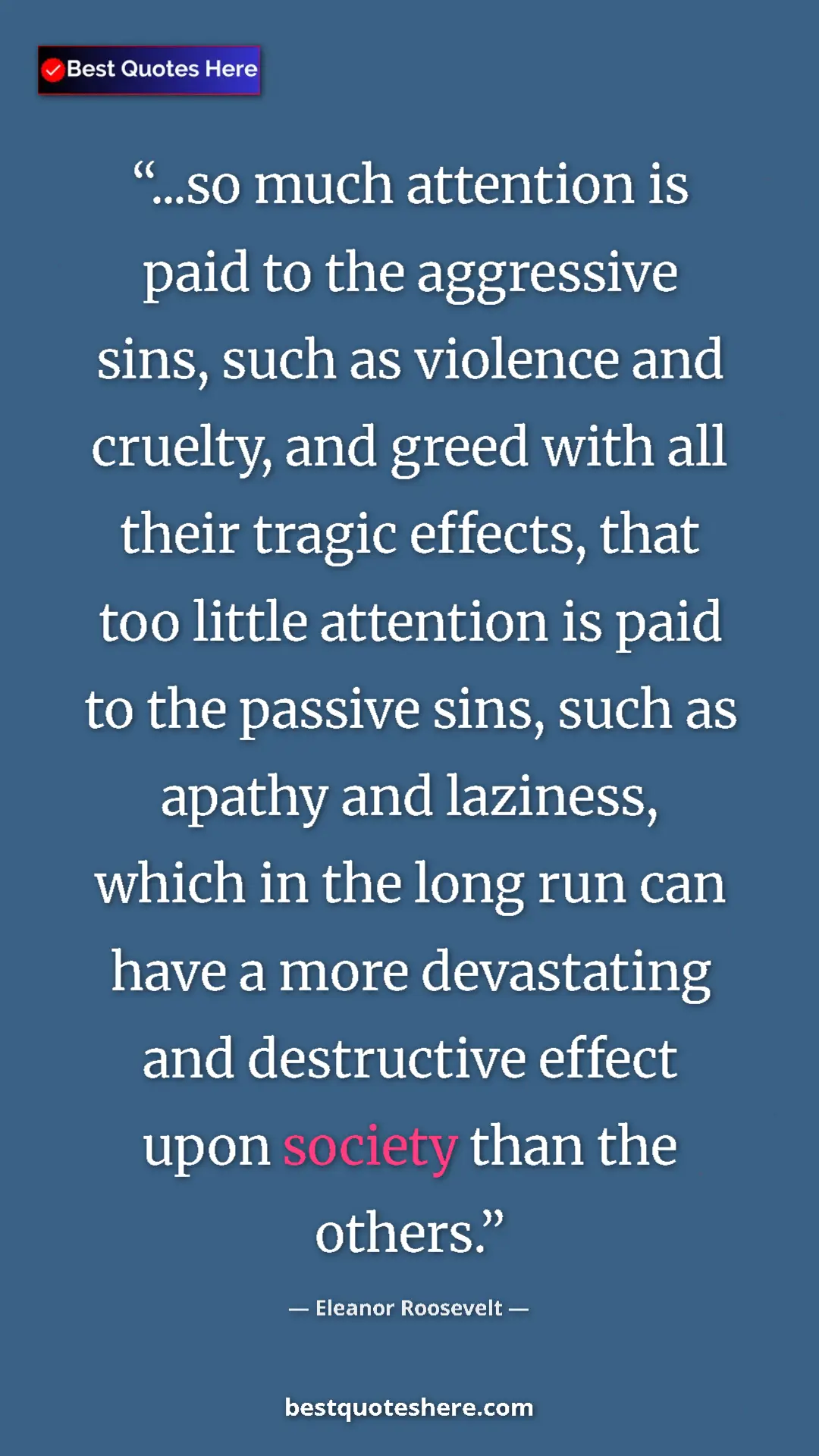 Eleanor Roosevelt Quote Card: "...so much attention is paid to the aggressive sins, such..." Pinterest quote poster by Eleanor Roosevelt: "...so much attention is paid to the aggressive sins, such..."