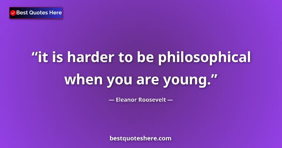 Quote by Eleanor Roosevelt: it is harder to be philosophical when you are young....