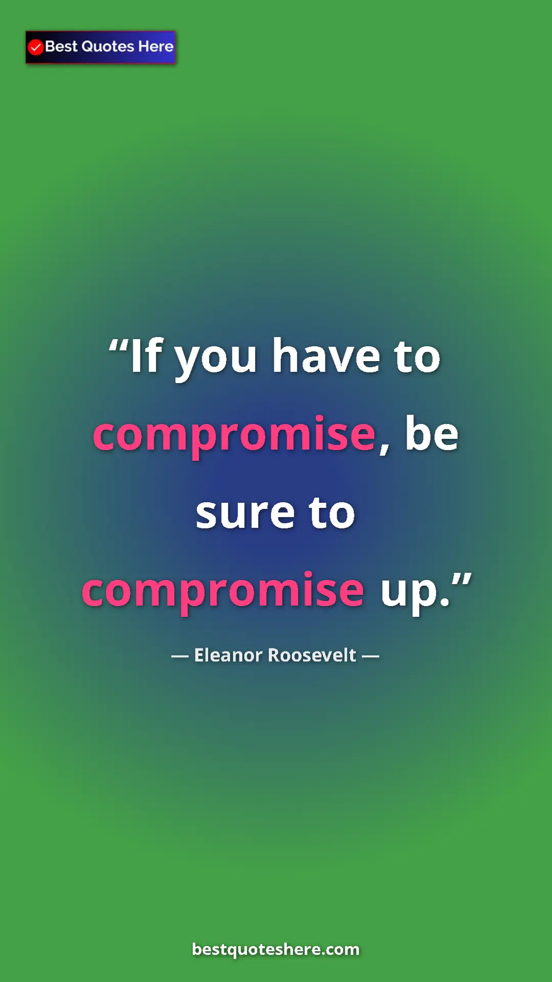 Eleanor Roosevelt Quote Card: "If you have to compromise, be sure to compromise up." Pinterest quote poster by Eleanor Roosevelt: "If you have to compromise, be sure to compromise up."