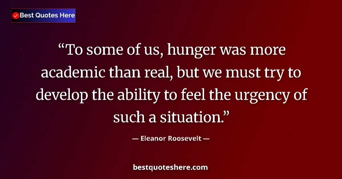 Quote by Eleanor Roosevelt: To some of us, hunger was more academic than real, but we must try to develop the ability to feel th...