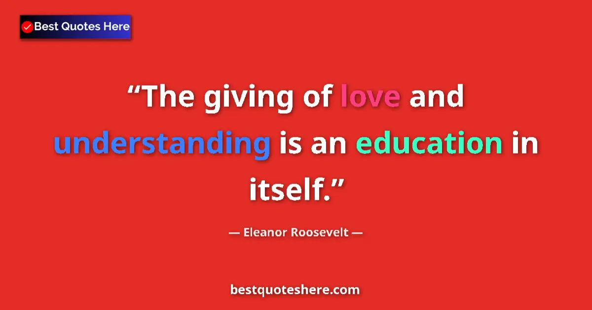 Quote by Eleanor Roosevelt: The giving of love and understanding is an education in itself....